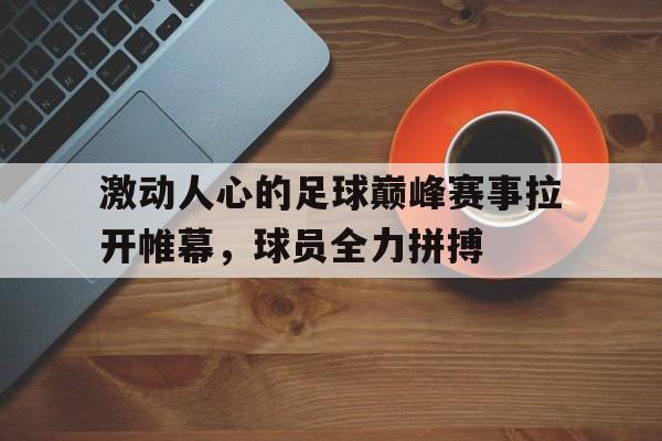 关于激动人心的足球巅峰赛事拉开帷幕,球员全力拼搏的信息
