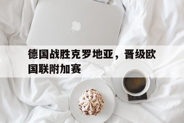德国战胜克罗地亚,晋级欧国联附加赛的简单介绍