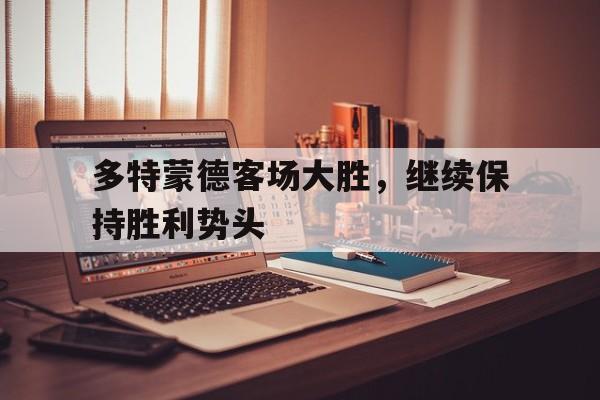 关于多特蒙德客场大胜,继续保持胜利势头的信息