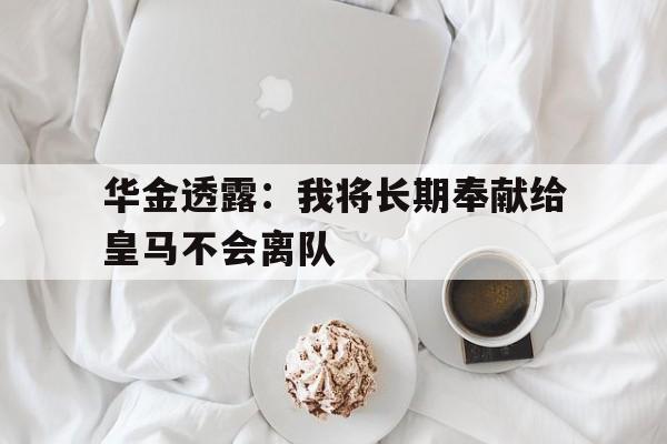 华金透露：我将长期奉献给皇马不会离队的简单介绍