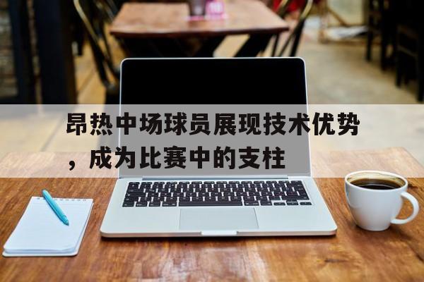 昂热中场球员展现技术优势，成为比赛中的支柱的简单介绍