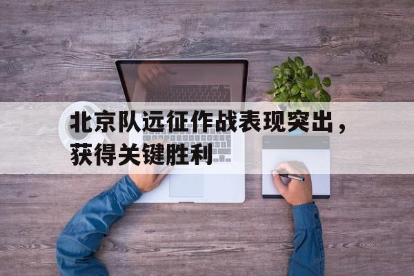 北京队远征作战表现突出，获得关键胜利