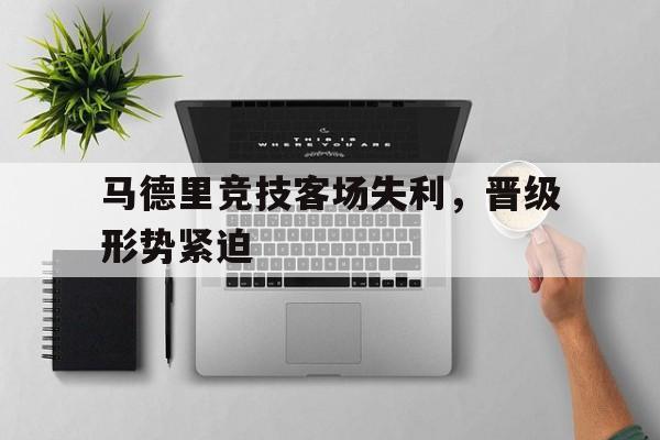 包含马德里竞技客场失利，晋级形势紧迫的词条