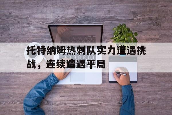 关于托特纳姆热刺队实力遭遇挑战，连续遭遇平局的信息