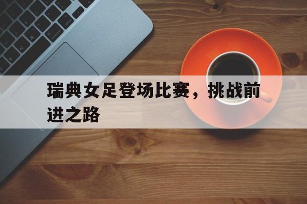 瑞典女足登场比赛，挑战前进之路